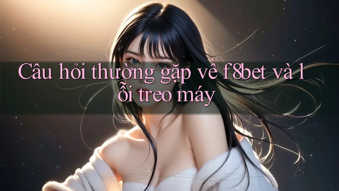 Câu hỏi thường gặp về f8bet và lỗi treo máy
