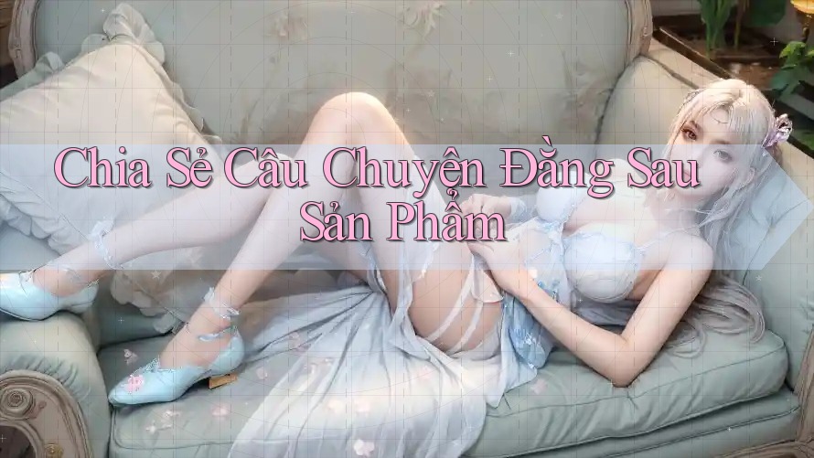 Chia Sẻ Câu Chuyện Đằng Sau Sản Phẩm