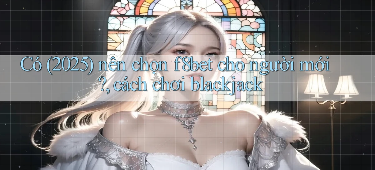 Có (2025) nên chọn f8bet cho người mới, cách chơi blackjack
