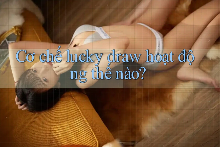 Cơ chế lucky draw hoạt động thế nào?