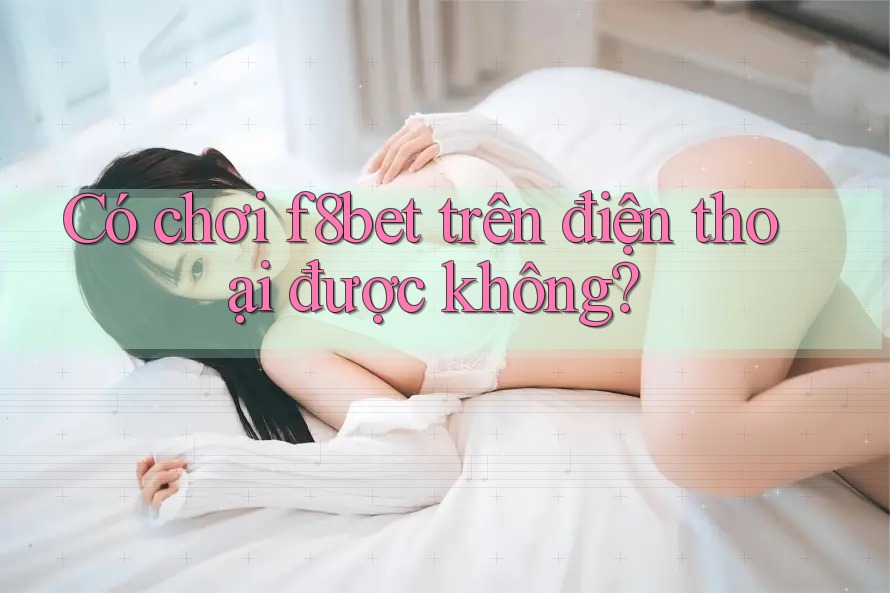 Có chơi f8bet trên điện thoại được không?