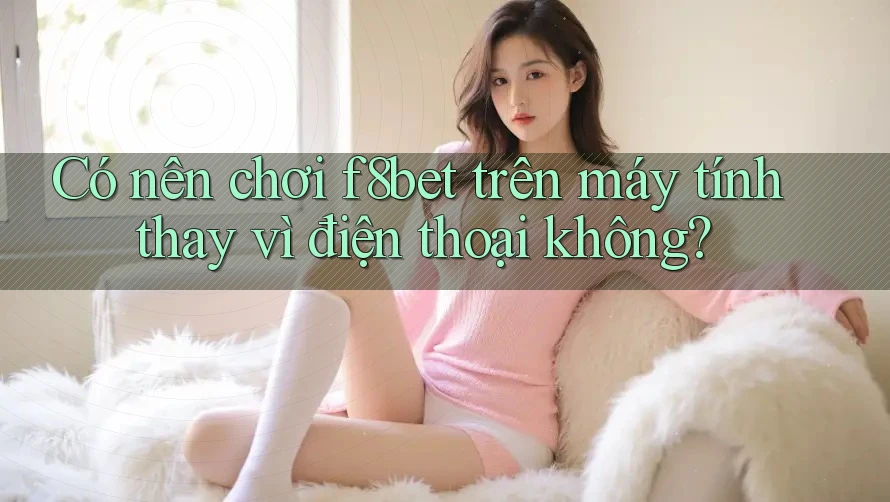 Có nên chơi f8bet trên máy tính thay vì điện thoại không?