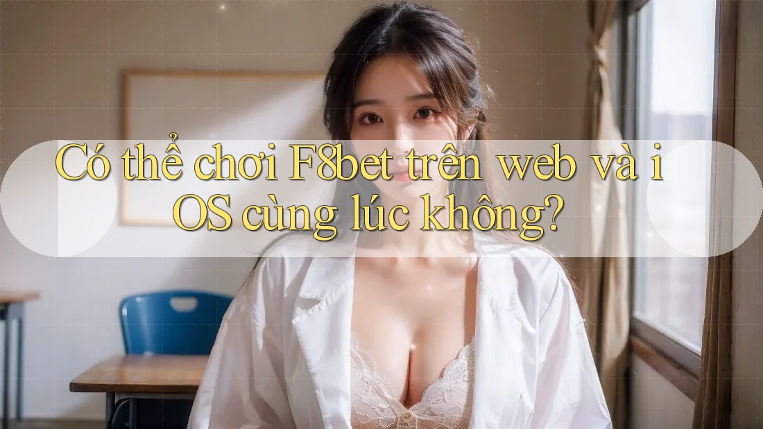 Có thể chơi F8bet trên web và iOS cùng lúc không?