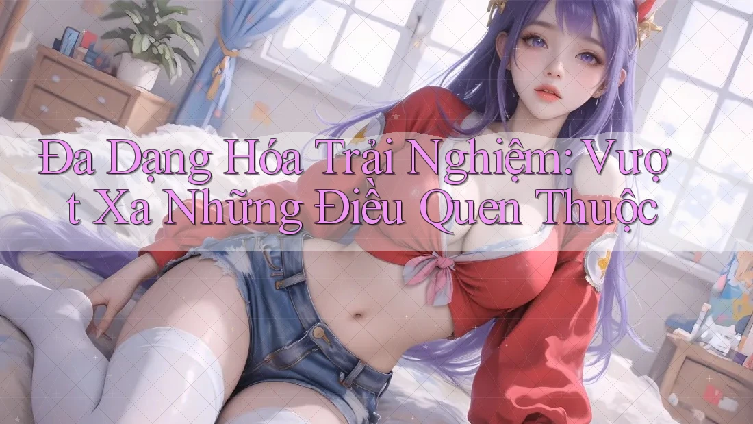 Đa Dạng Hóa Trải Nghiệm: Vượt Xa Những Điều Quen Thuộc Đa Dạng Hóa Trải Nghiệm: Vượt Xa Những Điều Quen Thuộc