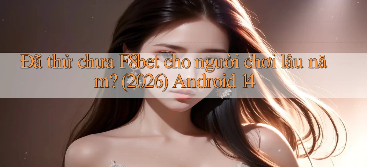 Đã thử chưa F8bet cho người chơi lâu năm (2026) Android 14