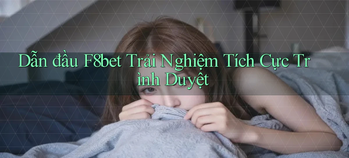 dẫn đầu f8bet trải nghiệm tích cực trình duyệt