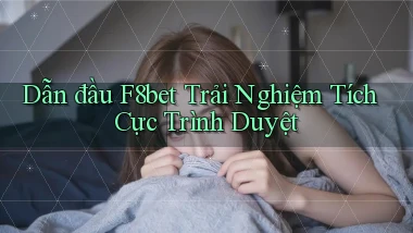 dẫn đầu f8bet trải nghiệm tích cực trình duyệt