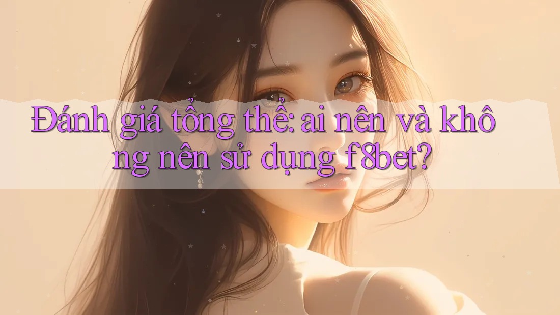Đánh giá tổng thể: ai nên và không nên sử dụng f8bet?