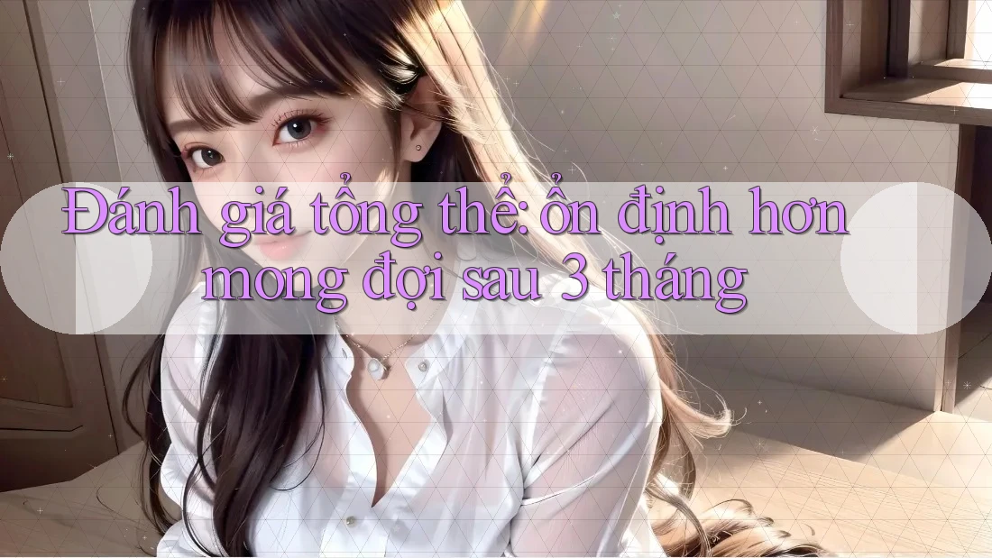 Đánh giá tổng thể: ổn định hơn mong đợi sau 3 tháng