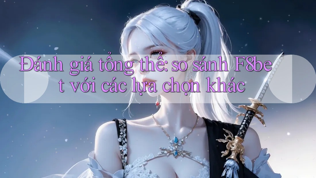 Đánh giá tổng thể: so sánh F8bet với các lựa chọn khác