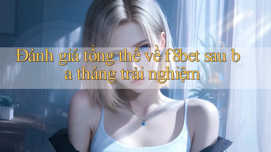Đánh giá tổng thể về f8bet sau ba tháng trải nghiệm