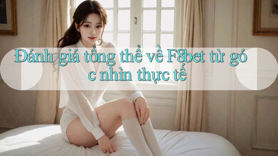 Đánh giá tổng thể về F8bet từ góc nhìn thực tế
