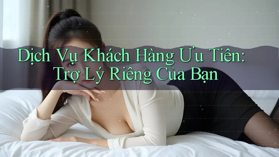 Dịch Vụ Khách Hàng Ưu Tiên: Trợ Lý Riêng Của Bạn