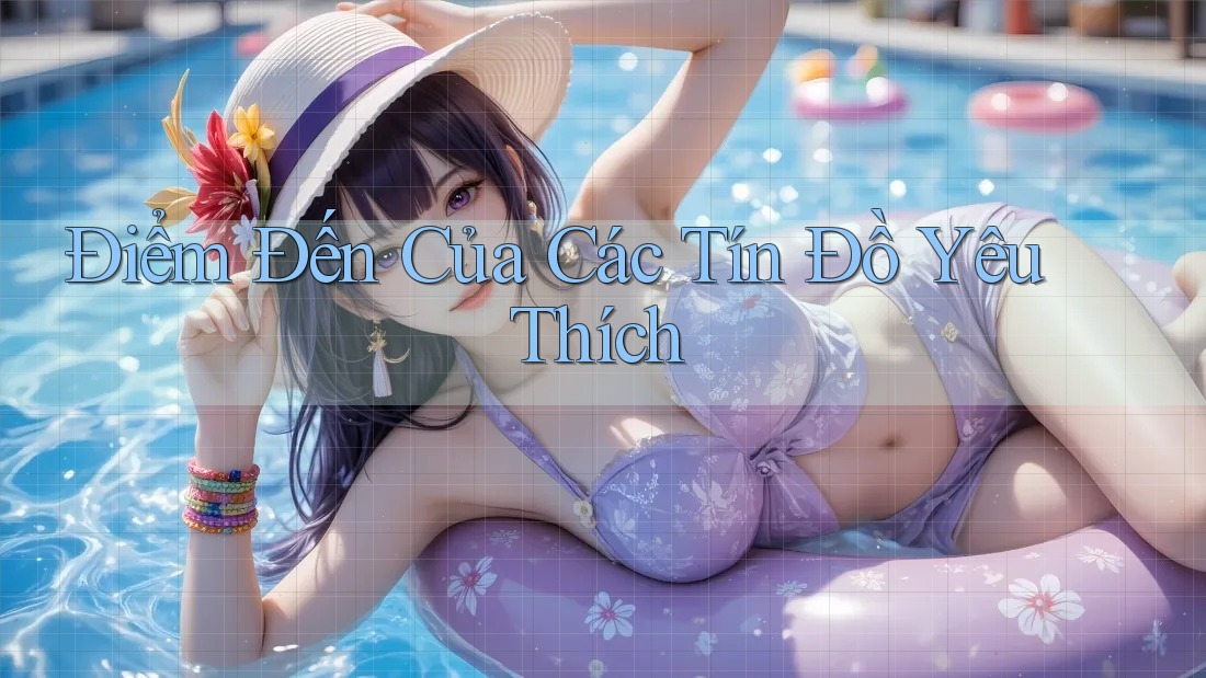 Điểm Đến Của Các Tín Đồ Yêu Thích