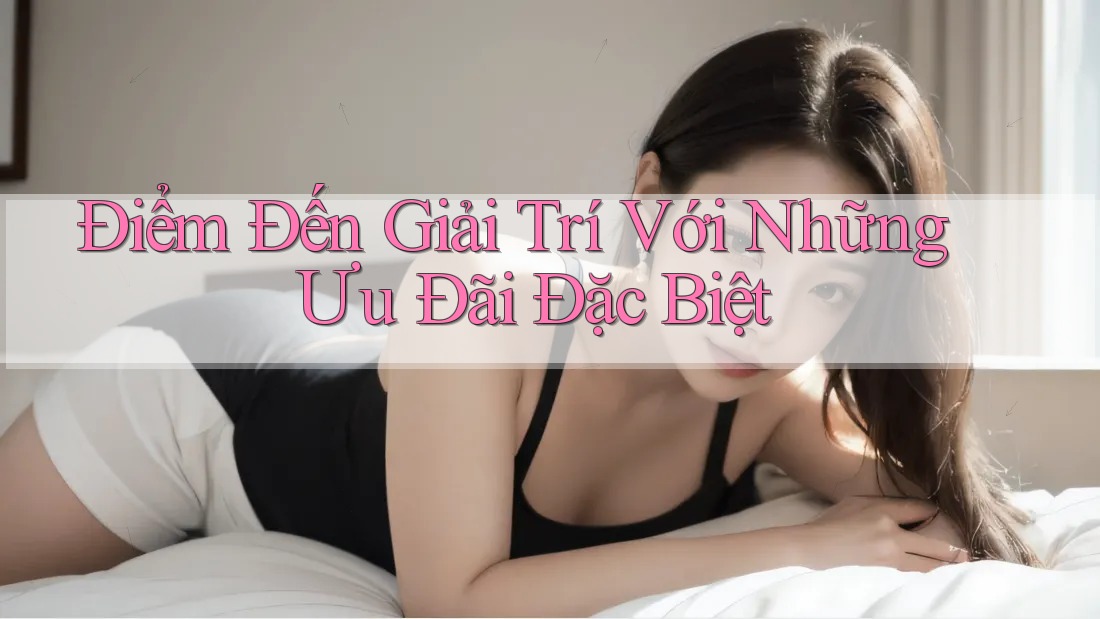 Điểm Đến Giải Trí Với Những Ưu Đãi Đặc Biệt