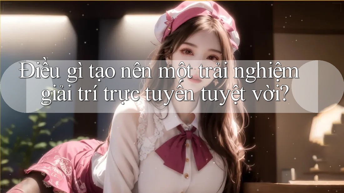 Điều gì tạo nên một trải nghiệm giải trí trực tuyến tuyệt vời? Điều gì tạo nên một trải nghiệm giải trí trực tuyến tuyệt vời?
