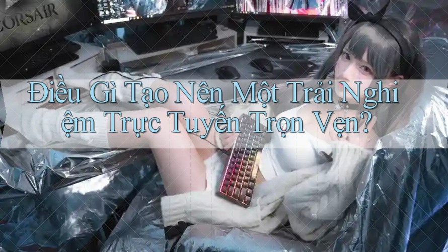 Điều Gì Tạo Nên Một Trải Nghiệm Trực Tuyến Trọn Vẹn? Điều Gì Tạo Nên Một Trải Nghiệm Trực Tuyến Trọn Vẹn?