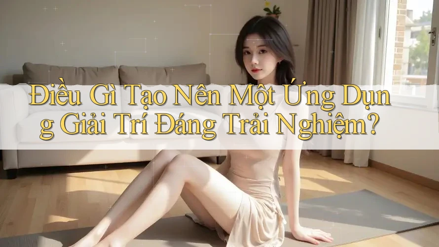 Điều Gì Tạo Nên Một Ứng Dụng Giải Trí Đáng Trải Nghiệm? Điều Gì Tạo Nên Một Ứng Dụng Giải Trí Đáng Trải Nghiệm?