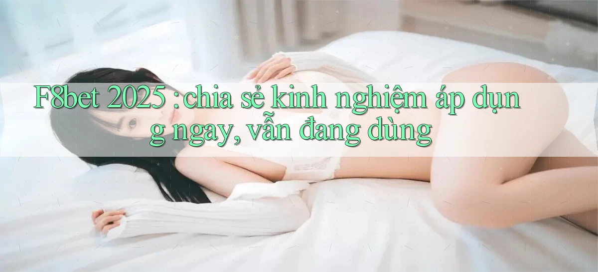 F8bet 2025 chia sẻ kinh nghiệm áp dụng ngay, vẫn đang dùng