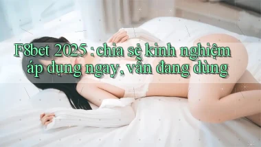 F8bet 2025 chia sẻ kinh nghiệm áp dụng ngay, vẫn đang dùng
