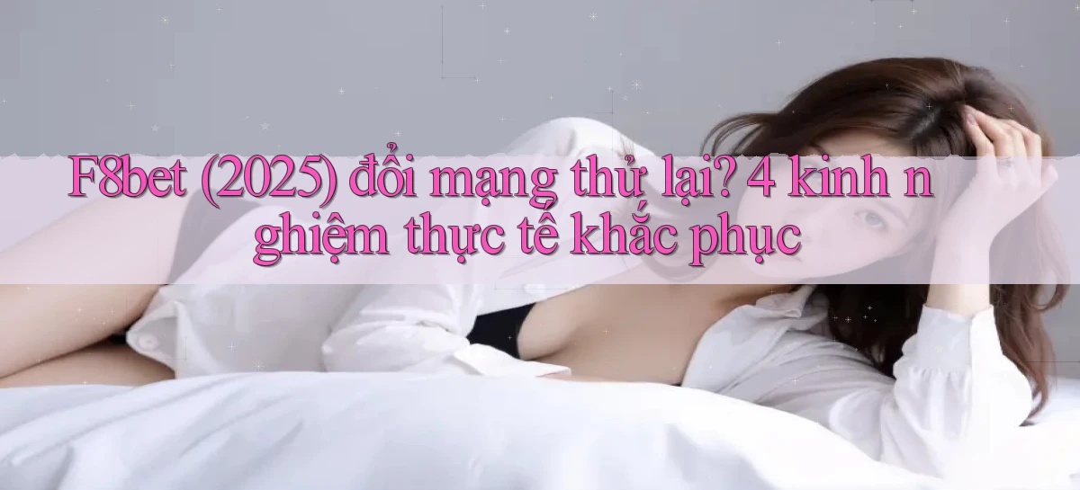 F8bet (2025) đổi mạng thử lại 4 kinh nghiệm thực tế khắc phục
