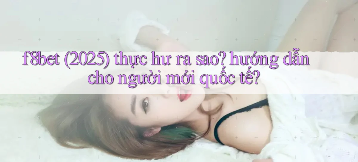f8bet (2025) thực hư ra sao hướng dẫn cho người mới quốc tế