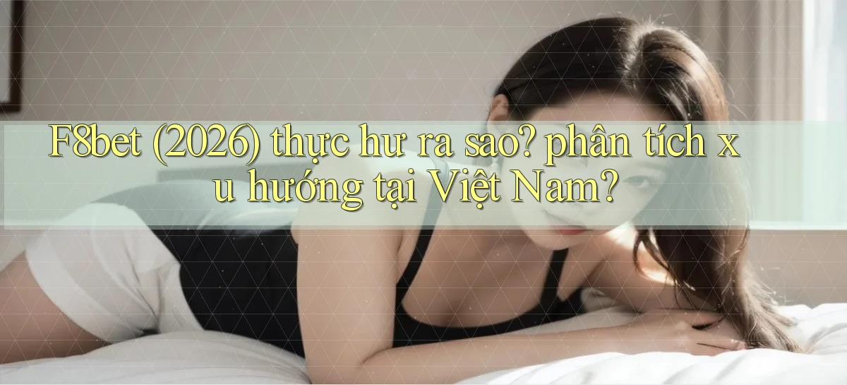 f8bet (2026) thực hư ra sao phân tích xu hướng tại Việt Nam