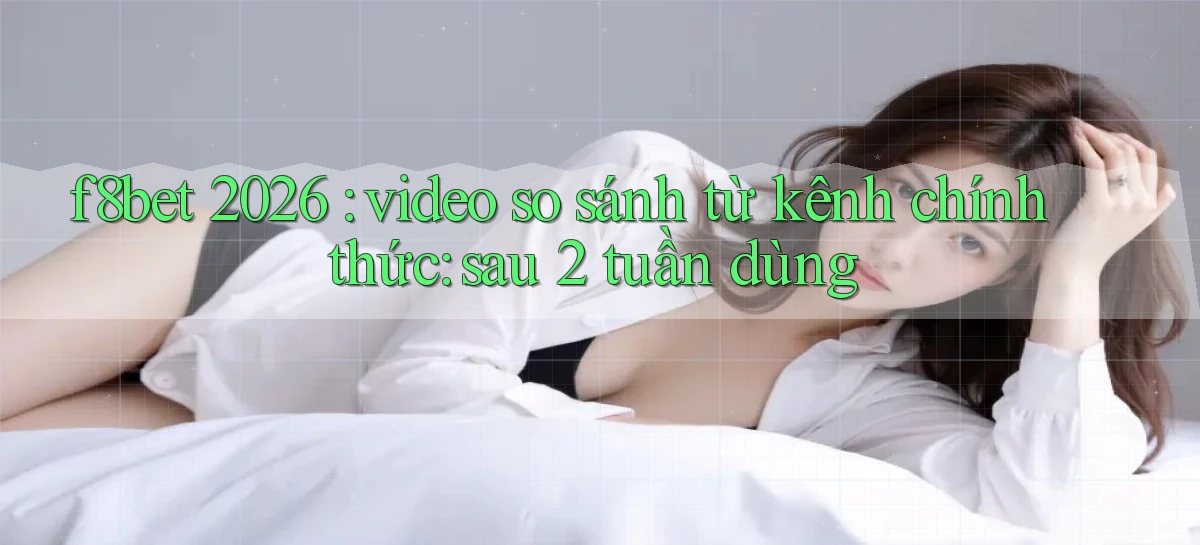 f8bet 2026 video so sánh từ kênh chính thức sau 2 tuần dùng