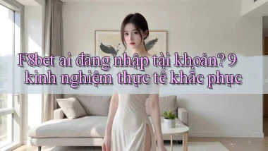 F8bet ai đăng nhập tài khoản 9 kinh nghiệm thực tế khắc phục