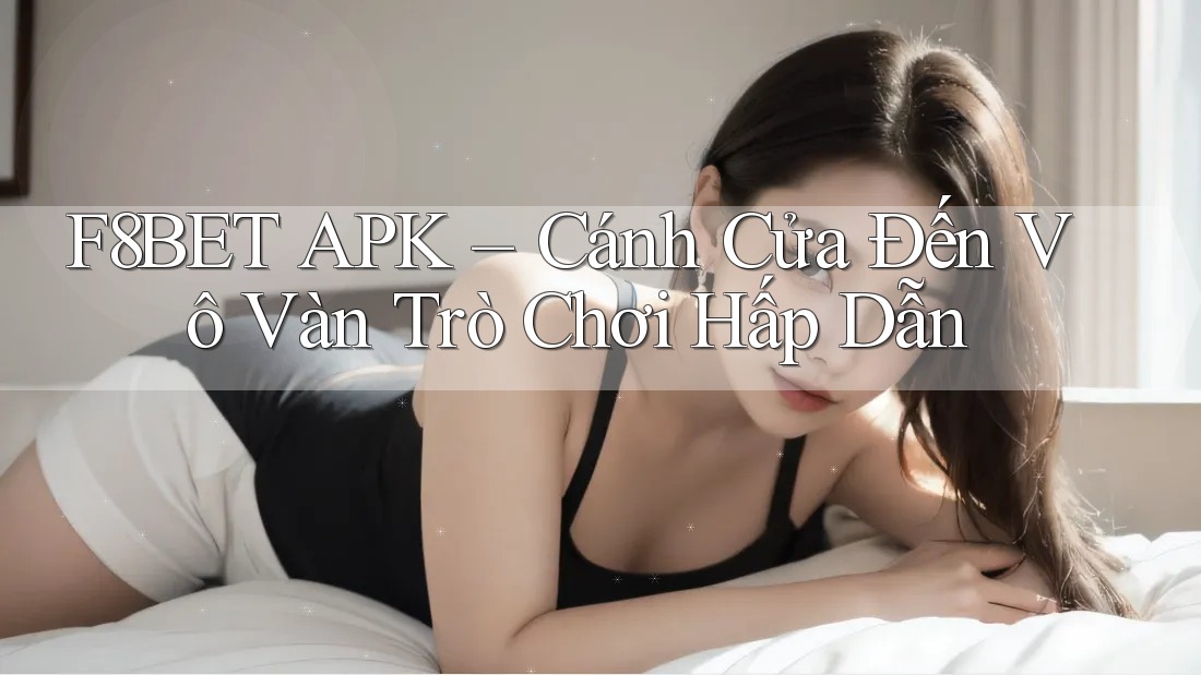 F8BET APK – Cánh Cửa Đến Vô Vàn Trò Chơi Hấp Dẫn