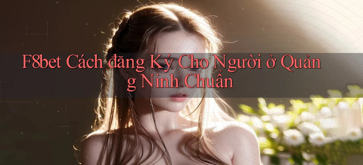 f8bet cách đăng ký cho người ở Quảng Ninh chuẩn