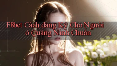 f8bet cách đăng ký cho người ở Quảng Ninh chuẩn