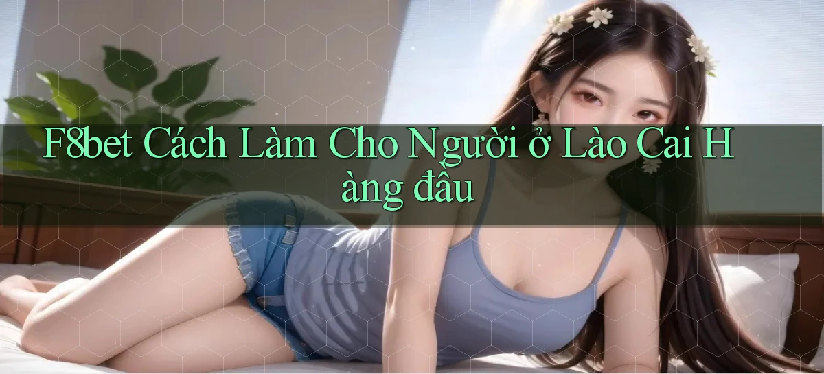 f8bet cách làm cho người ở Lào Cai hàng đầu
