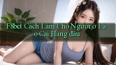 f8bet cách làm cho người ở Lào Cai hàng đầu
