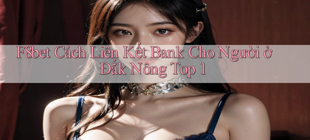 f8bet cách liên kết bank cho người ở Đắk Nông top 1