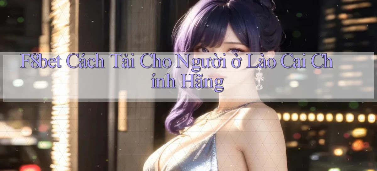 f8bet cách tải cho người ở Lào Cai chính hãng