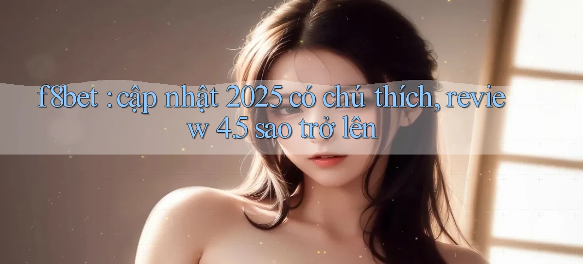 f8bet cập nhật 2025 có chú thích, review 4.5 sao trở lên
