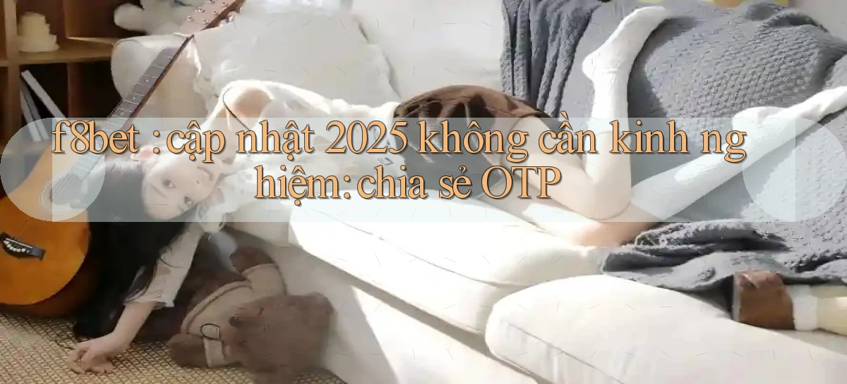 f8bet cập nhật 2025 không cần kinh nghiệm chia sẻ OTP