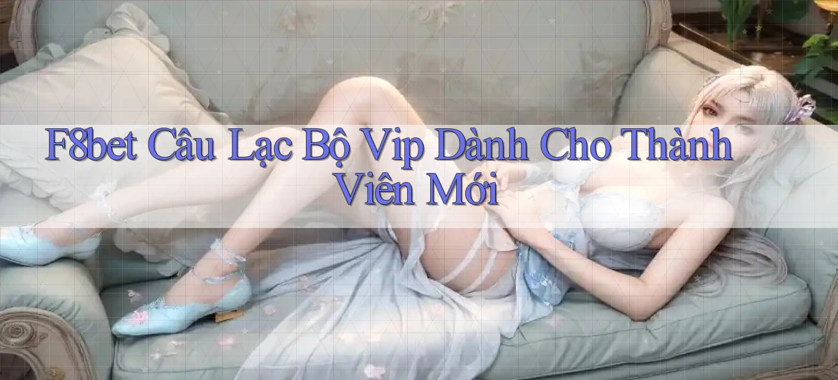 f8bet  câu lạc bộ vip dành cho thành viên mới
