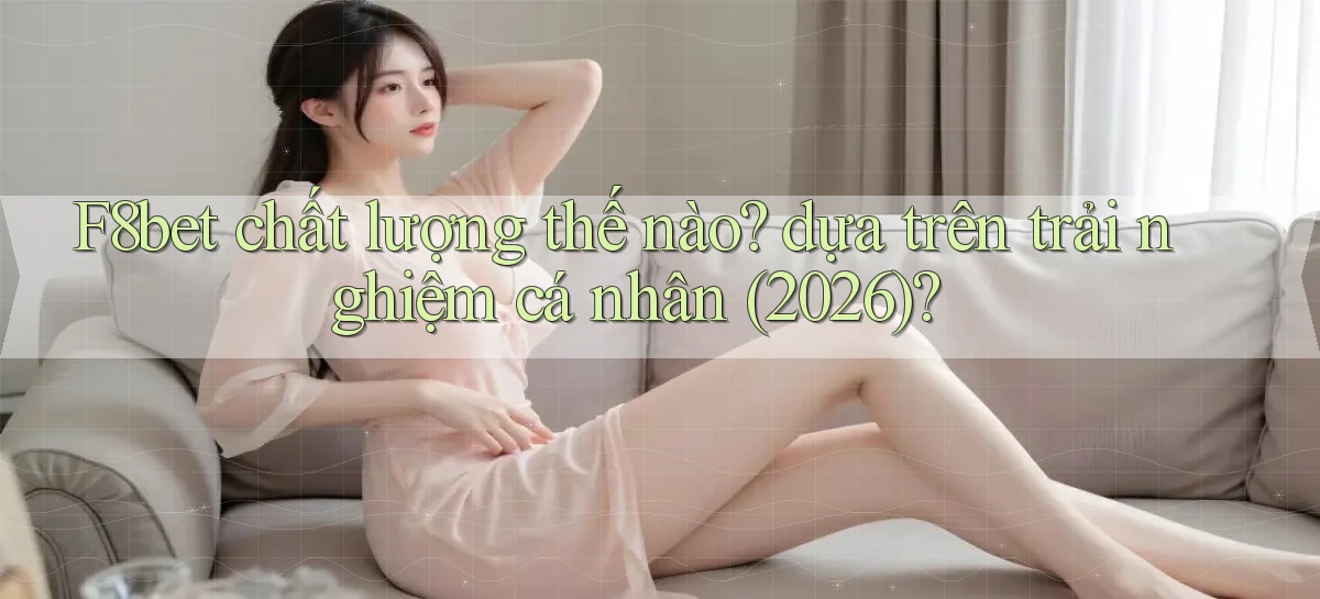 F8bet chất lượng thế nào dựa trên trải nghiệm cá nhân (2026)