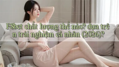 F8bet chất lượng thế nào dựa trên trải nghiệm cá nhân (2026)