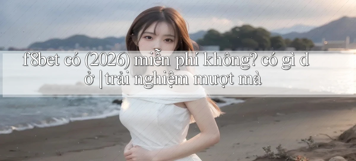 f8bet có (2026) miễn phí không có gì dở trải nghiệm mượt mà