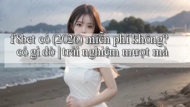 f8bet có (2026) miễn phí không có gì dở trải nghiệm mượt mà