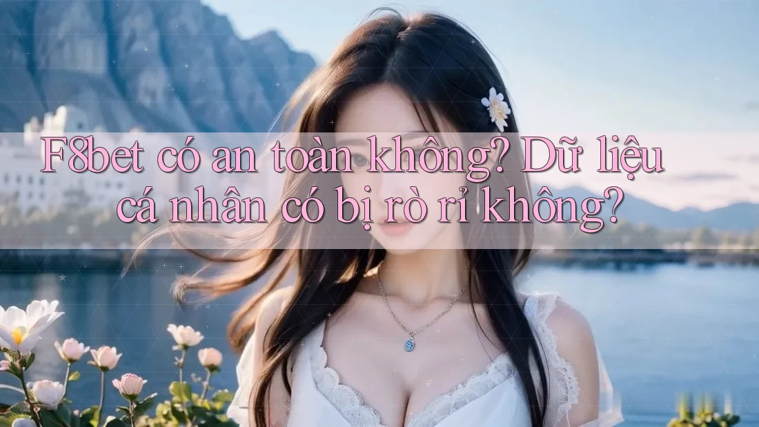 F8bet có an toàn không? Dữ liệu cá nhân có bị rò rỉ không?