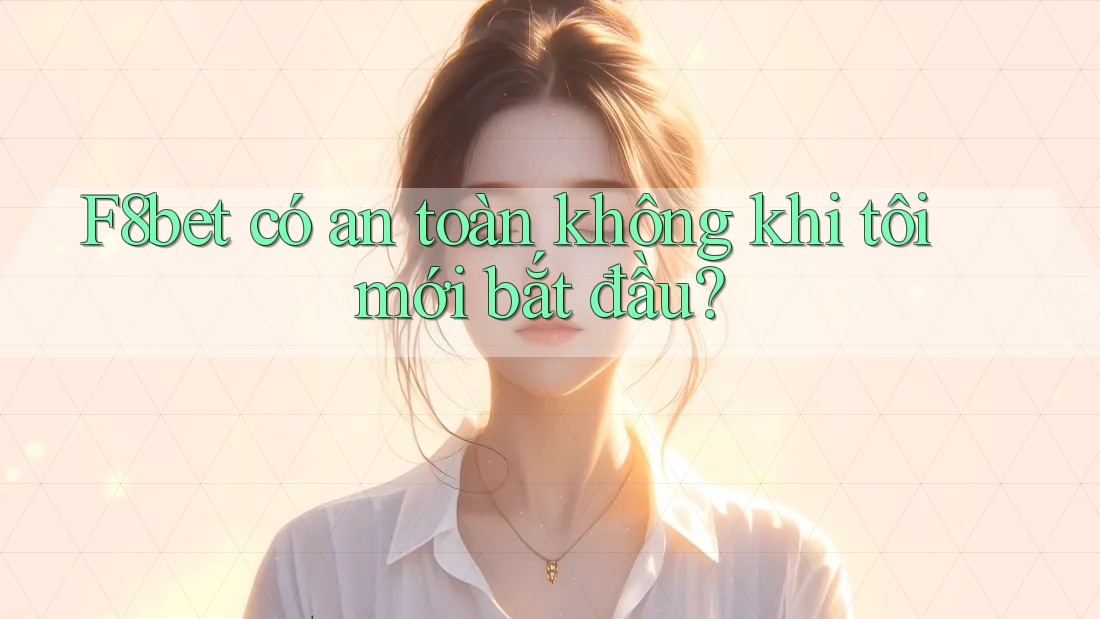 F8bet có an toàn không khi tôi mới bắt đầu?