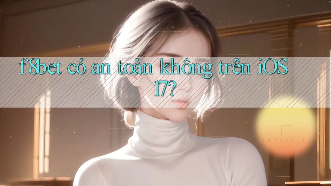 f8bet có an toàn không trên iOS 17?