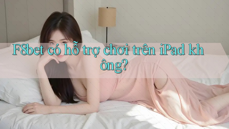 F8bet có hỗ trợ chơi trên iPad không?