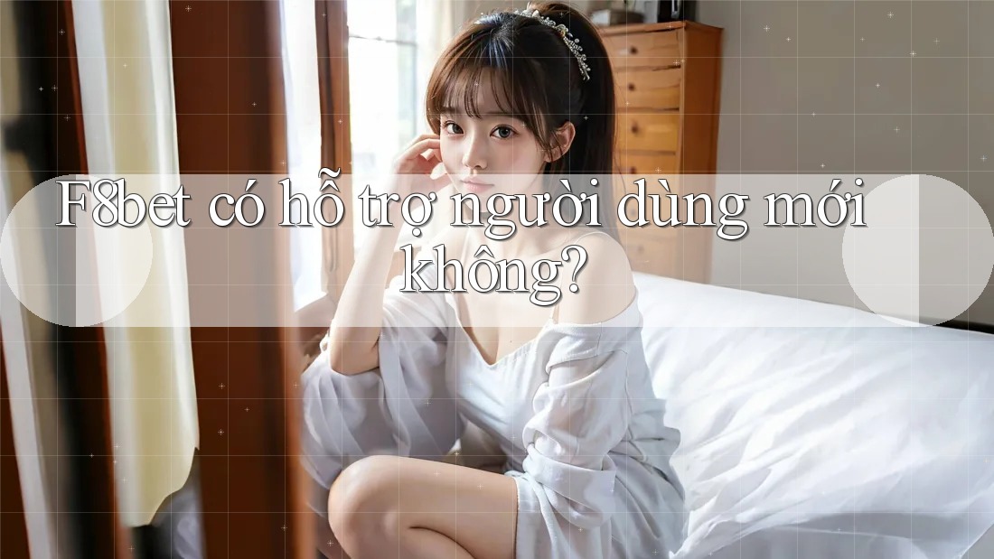 F8bet có hỗ trợ người dùng mới không?