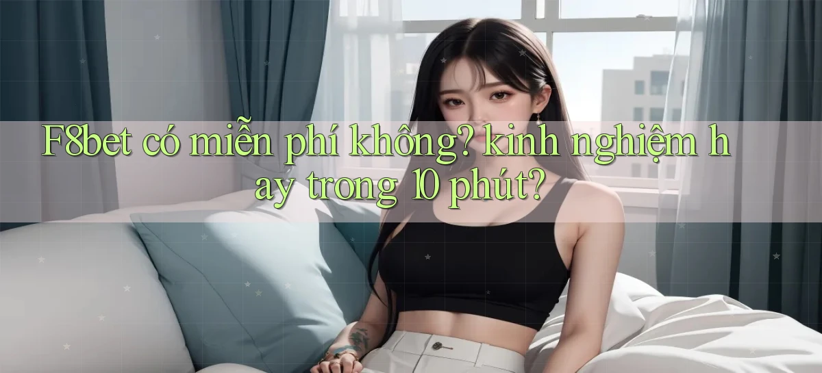 F8bet có miễn phí không kinh nghiệm hay trong 10 phút