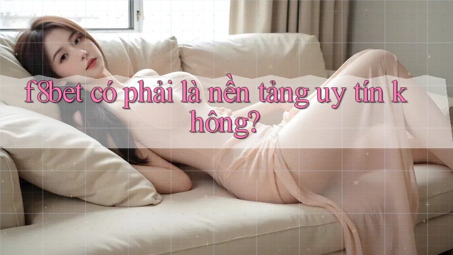 f8bet có phải là nền tảng uy tín không?
